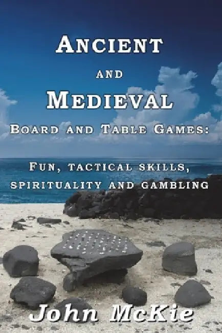 Ancient and Medieval Board and Table Games: Fun, tactical skills, spirituality and gambling by John McKie