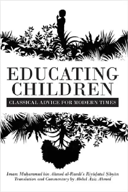 Educating Children: Classical Advice for Modern Times based on Imam Ramlī's Riyāḍatul Ṣibyān by Ahmed, Abdul Aziz