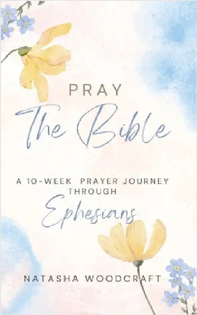 Pray The Bible: A 10-week prayer journey through Ephesians by Woodcraft, Natasha