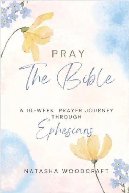 Pray The Bible: A 10-week prayer journey through Ephesians by Woodcraft, Natasha