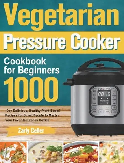 Vegetarian Pressure Cooker Cookbook for Beginners: 1000-Day Delicious, Healthy Plant-Based Recipes for Smart People to Master Your Favorite Kitchen De by Zarly Celler
