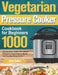 Vegetarian Pressure Cooker Cookbook for Beginners: 1000-Day Delicious, Healthy Plant-Based Recipes for Smart People to Master Your Favorite Kitchen De by Zarly Celler