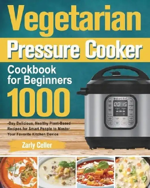 Vegetarian Pressure Cooker Cookbook for Beginners: 1000-Day Delicious, Healthy Plant-Based Recipes for Smart People to Master Your Favorite Kitchen De by Zarly Celler