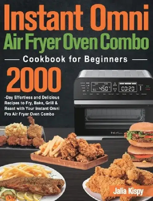Instant Omni Air Fryer Oven Combo Cookbook for Beginners: 2000-Day Effortless and Delicious Recipes to Fry, Bake, Grill & Roast with Your Instant Omni by Jalia Kispy