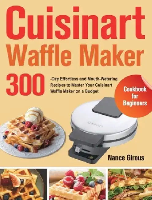 Cuisinart Waffle Maker Cookbook for Beginners: 300-Day Effortless and Mouth-Watering Recipes to Master Your Cuisinart Waffle Maker on a Budget by Nance Girous
