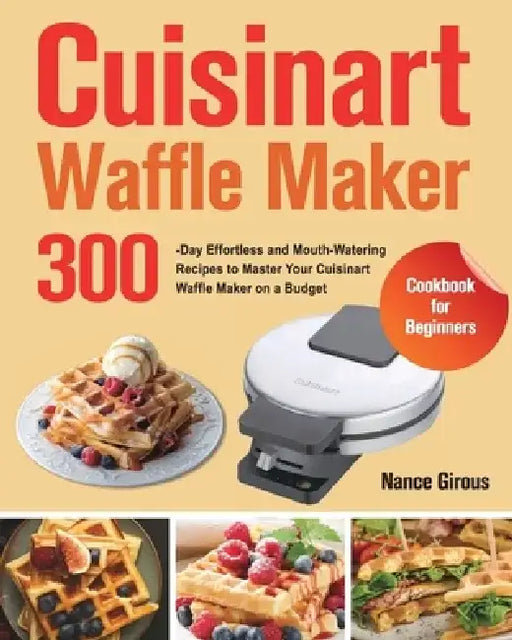 Cuisinart Waffle Maker Cookbook for Beginners: 300-Day Effortless and Mouth-Watering Recipes to Master Your Cuisinart Waffle Maker on a Budget by Nance Girous