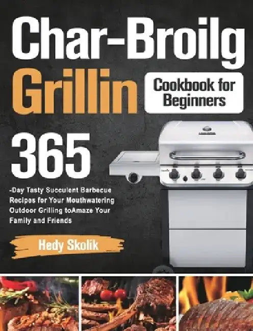 Char-Broil Grilling Cookbook for Beginners: 365-Day Tasty Succulent Barbecue Recipes for Your Mouthwatering Outdoor Grilling to Amaze Your Family and by Hedy Skolik