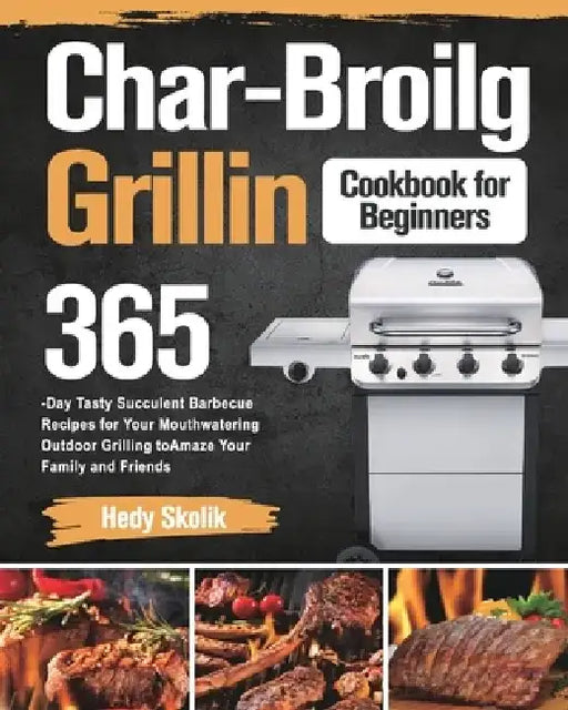 Char-Broil Grilling Cookbook for Beginners: 365-Day Tasty Succulent Barbecue Recipes for Your Mouthwatering Outdoor Grilling to Amaze Your Family and by Hedy Skolik