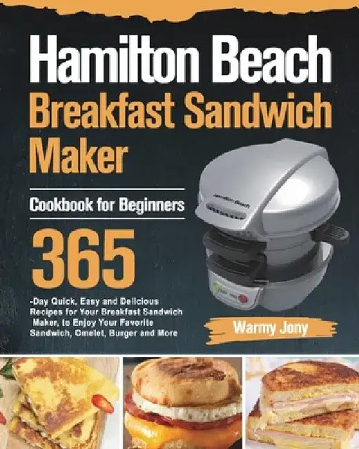 Hamilton Beach Breakfast Sandwich Maker Cookbook for Beginners: 365-Day Quick, Easy and Delicious Recipes for Your Breakfast Sandwich Maker, to Enjoy by Warmy Jony