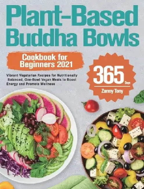 Plant-Based Buddha Bowls Cookbook for Beginners 2021: 365-Day Vibrant Vegetarian Recipes for Nutritionally Balanced, One-Bowl Vegan Meals to Boost Ene by Zarmy Tony