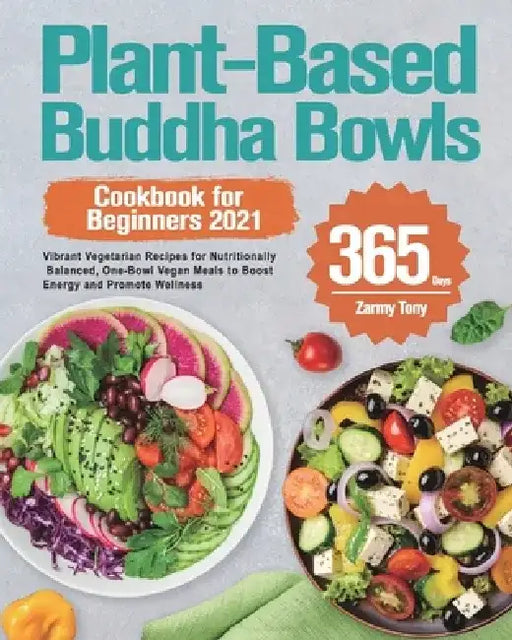 Plant-Based Buddha Bowls Cookbook for Beginners 2021: 365-Day Vibrant Vegetarian Recipes for Nutritionally Balanced, One-Bowl Vegan Meals to Boost Ene by Zarmy Tony