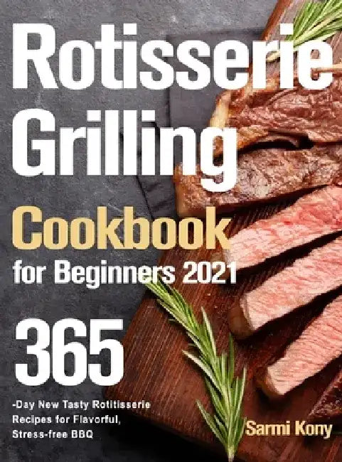 Rotisserie Grilling Cookbook for Beginners 2021: 365-Day New Tasty Rotisserie Recipes for Flavorful, Stress-free BBQ by Sarmi Kony