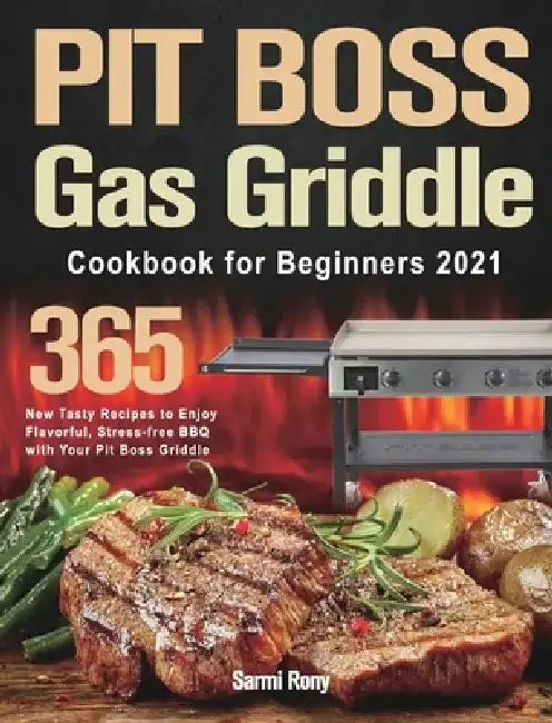 PIT BOSS Gas Griddle Cookbook for Beginners 2021: 365-Day New Tasty Recipes to Enjoy Flavorful, Stress-free BBQ with Your Pit Boss Griddle by Sarmi Rony
