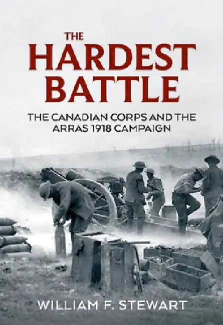 The Hardest Battle: The Canadian Corps and the Arras Campaign 1918 by Wiliam F. Stewart