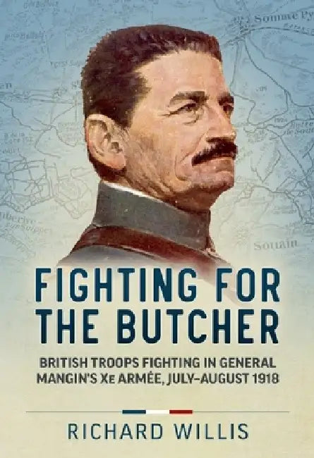 Fighting for the Butcher: British Troops Fighting in General Mangin's Xe Armée, July - August 1918 by Richard Willis