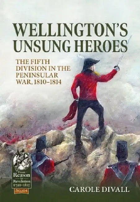 Wellington's Unsung Heroes: The Fifth Division in the Peninsular War, 1810-1814 by Carole Divall