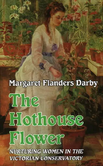 Hothouse Flower: Nurturing Women in the Victorian Conservatory by Margaret Flanders Darby