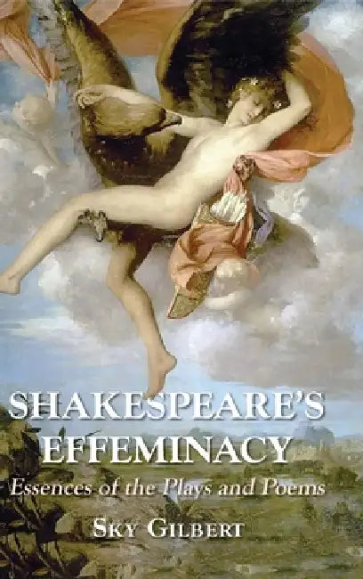 Shakespeare's Effeminacy: Essences of the Plays and Poems by Sky Gilbert