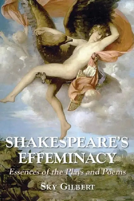 Shakespeare's Effeminacy: Essences of the Plays and Poems by Sky Gilbert