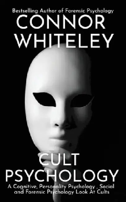 Cult Psychology: A Cognitive, Personality Psychology, Social and Forensic Psychology Look At Cults by Connor Whiteley