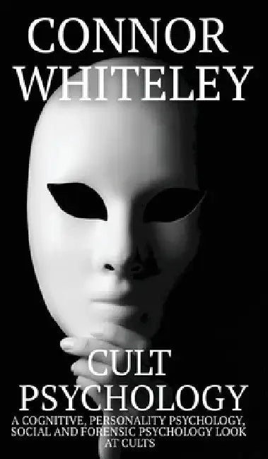 Cult Psychology: A Cognitive, Personality Psychology, Social and Forensic Psychology Look At Cults by Connor Whiteley