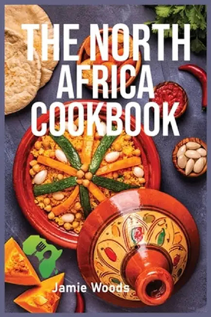 The North Africa Cookbook: Taste Easy, Delicious & Authentic African Recipes Made Easy. by Jamie Woods