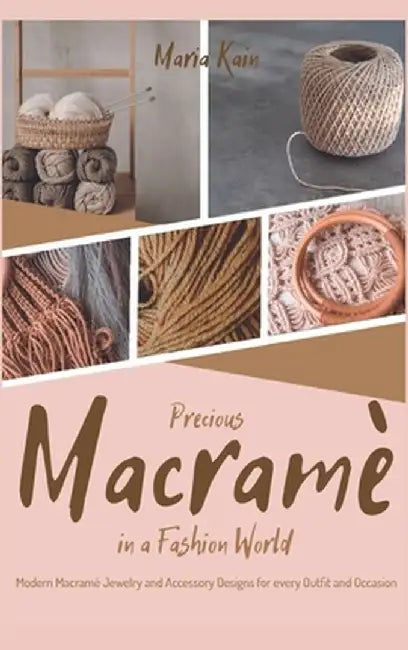 Precious Macrame in a Fashion World: Modern Macramé Jewelry and Accessory Designs for every Outfit and Occasion by Maria Kain
