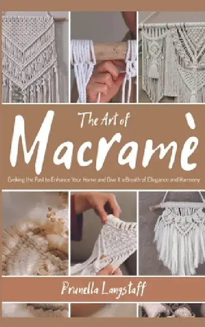 The Art of Macramé: Evoking the Past to Enhance Your Home and Give It a Breath of Ellegance and Harmony by Prunella Langstaff