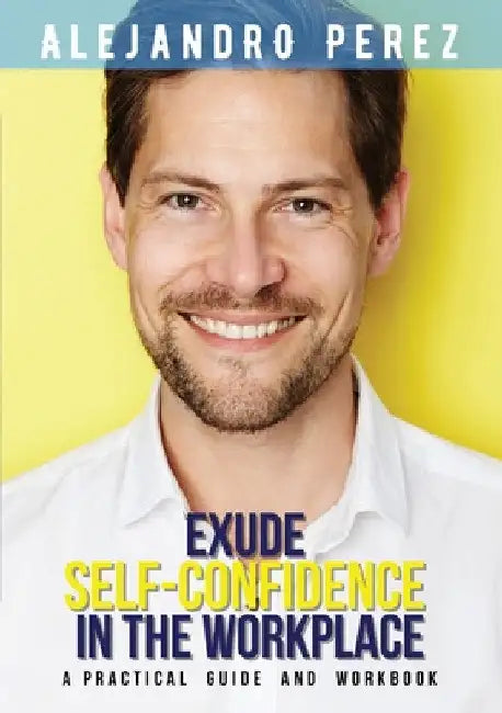 Exude Self-Confidence in the Workplace: A Practical Guide and Workbook by Alejandro Perez