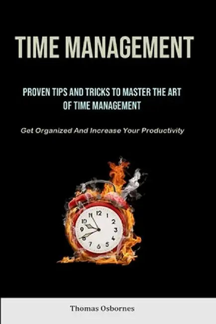 Time Management: Proven Tips And Tricks To Master The Art Of Time Management (Get Organized And Increase Your Productivity) by Thomas Osbornes