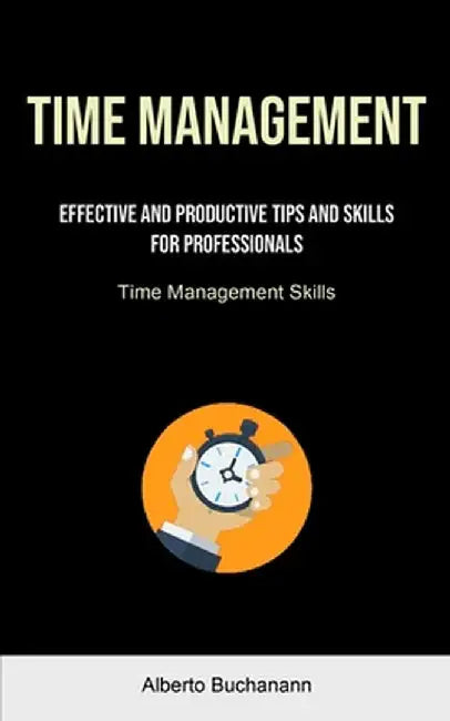 Time Management: Effective And Productive Tips And Skills For Professionals (Time Management Skills) by Alberto Buchanann