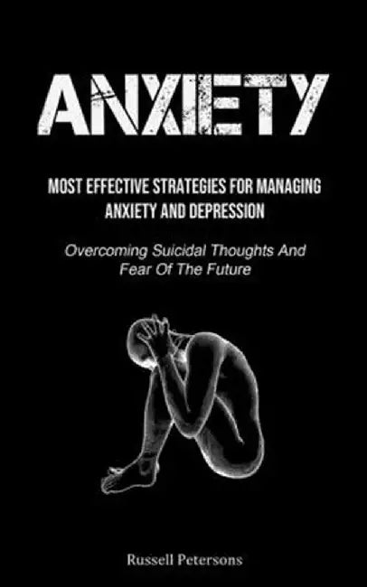 Anxiety: Most Effective Strategies For Managing Anxiety And Depression (Overcoming Suicidal Thoughts And Fear Of The Future) by Russell Petersons