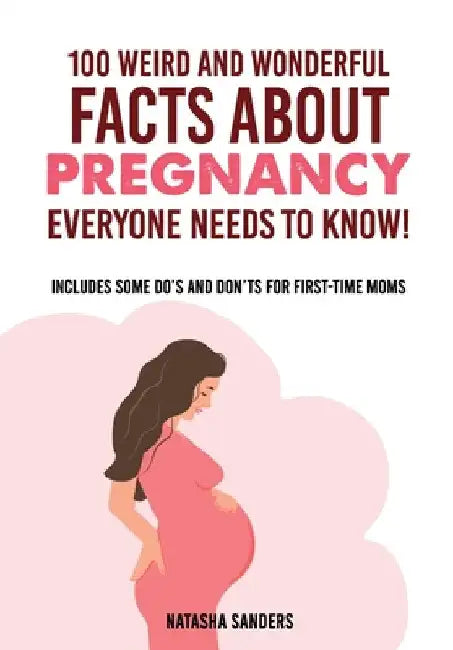 100 weird & wonderful facts about pregnancy everyone needs to know!: Includes some do's and don'ts for first-time moms by Natasha Sanders