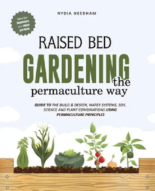 Raised Bed Gardening the Permaculture Way: Guide to the build and design, water systems and soil science using permaculture principles by Nydia Needham