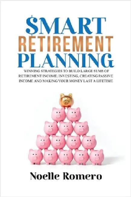 Smart Retirement Planning: Winning strategies to build large sums of retirement income; investing, creating passive income and making your money last by Romero, Noelle