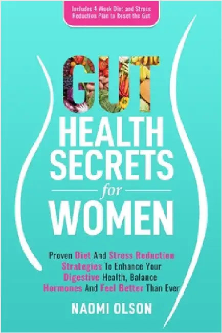 Gut Health Secrets For Women: Proven Diet & Stress Reduction Strategies To Enhance Your Digestive Health, Balance Hormones and Feel Better Than Ever by Olson, Naomi
