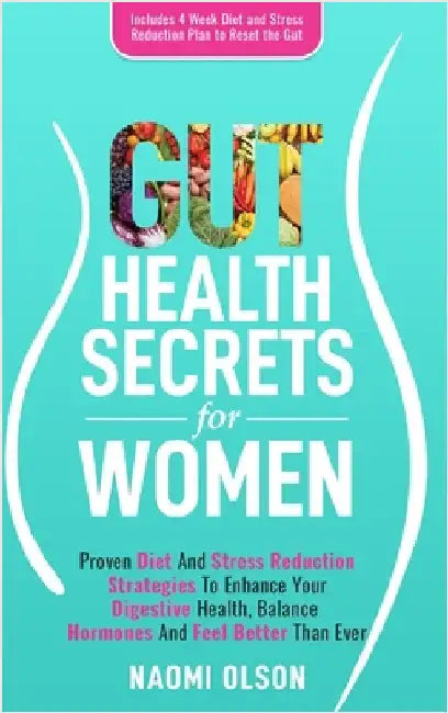 Gut Health Secrets For Women: Proven Diet & Stress Reduction Strategies To Enhance Your Digestive Health, Balance Hormones and Feel Better Than Ever by Olson, Naomi