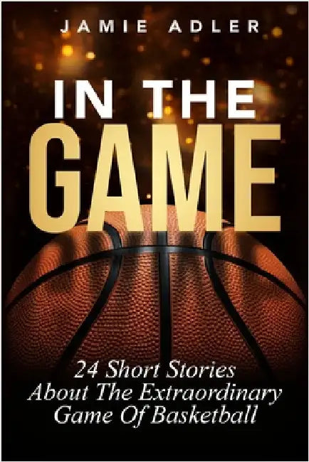 In The Game: 24 Short Stories About The Extraordinary Game Of Basketball: 24 Short Stories About The Extraordinary Game Of Baseball by Adler, Jamie