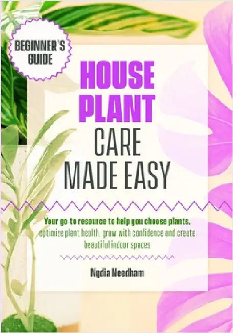 Houseplant Care Made Easy: Your go-to resource to help you choose plants, optimize plant health, grow with confidence and create beautiful indoor spac by Needham, Nydia