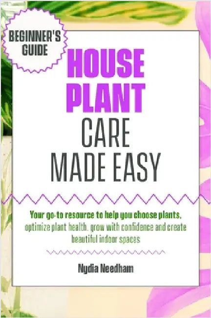 Houseplant Care Made Easy: Your go-to resource to help you choose plants, optimize plant health, grow with confidence and create beautiful indoor spac by Needham, Nydia