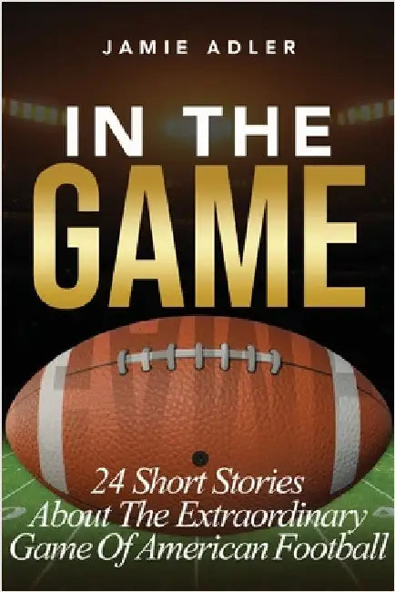 In The Game: 24 Short Stories About The Extraordinary Game Of American Football: 24 Short Stories About The Extraordinary Game Of Baseball: 24 Short S by Adler, Jamie