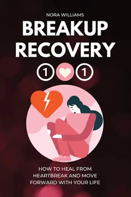 Breakup Recovery 101: How to Heal from Heartbreak and Move Forward with Your Life by Nora Williams