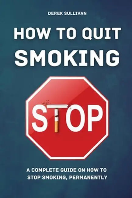 How to Quit Smoking: A Complete Guide on How to Stop Smoking, Permanently by Derek Sullivan
