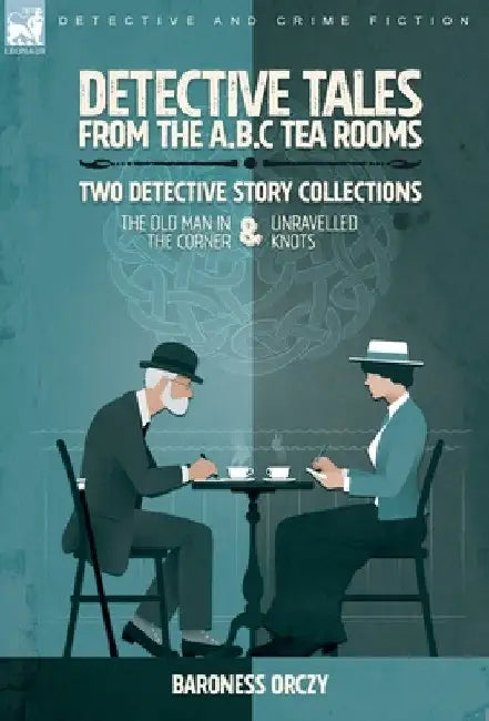 Detective Tales from the A.B.C Tea-Rooms-Two Detective Story Collections: The Old Man in the Corner and Unravelled Knots by Baroness Orczy