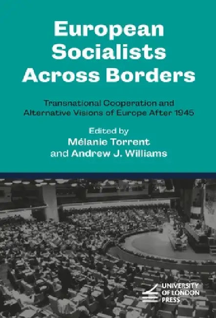 European Socialists Across Borders: Transnational Cooperation and Alternative Visions of Europe After 1945 by Mélanie Torrent, Andrew J. Williams