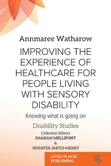 Improving the Experience of Health Care for People Living with Sensory Disability: Knowing What is Going On by Annmaree Watharow