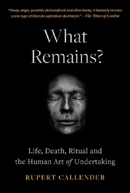 What Remains?: Life, Death, Ritual and the Human Art of Undertaking by Rupert Callender