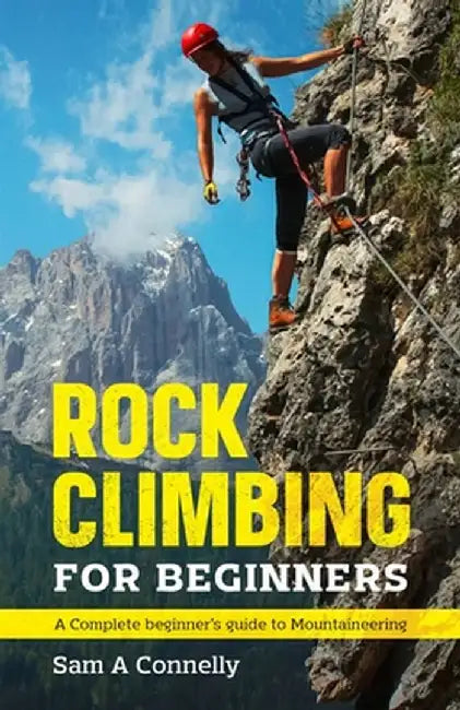 Rock Climbing for Beginners: A Complete Beginner's Guide to Mountaineering by Sam A. Connelly