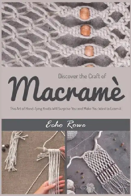 Discover the Craft of Macramé: This Art of Hand-Tying Knots Will Surprise You and Make You Want to Learn it by Echo Rowe
