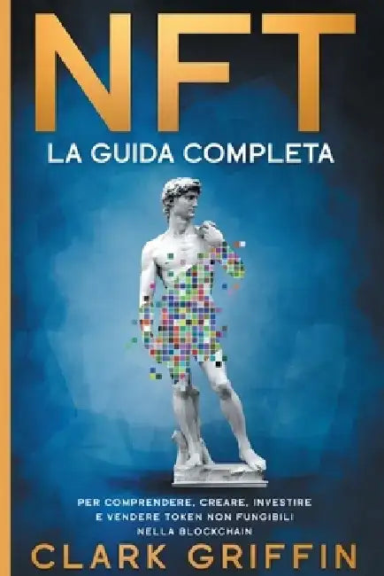 Nft: La Guida completa per comprendere, creare, investire e vendere token non fungibili nella Blockchain by Clark Griffin